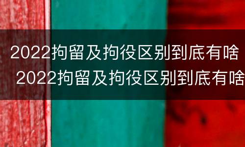 2022拘留及拘役区别到底有啥 2022拘留及拘役区别到底有啥不同