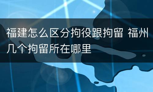 福建怎么区分拘役跟拘留 福州几个拘留所在哪里