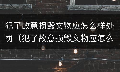 犯了故意损毁文物应怎么样处罚（犯了故意损毁文物应怎么样处罚他）