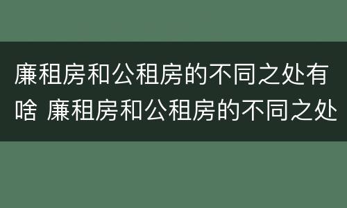 廉租房和公租房的不同之处有啥 廉租房和公租房的不同之处有啥影响