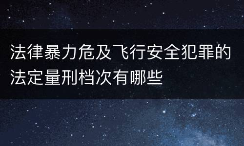 法律暴力危及飞行安全犯罪的法定量刑档次有哪些