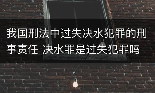 我国刑法中过失决水犯罪的刑事责任 决水罪是过失犯罪吗