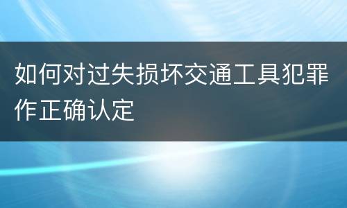 如何对过失损坏交通工具犯罪作正确认定