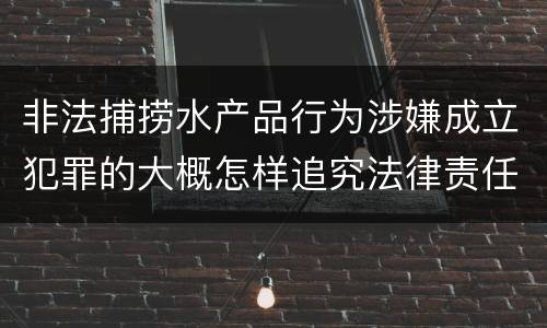 非法捕捞水产品行为涉嫌成立犯罪的大概怎样追究法律责任