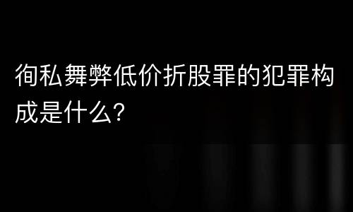 徇私舞弊低价折股罪的犯罪构成是什么？