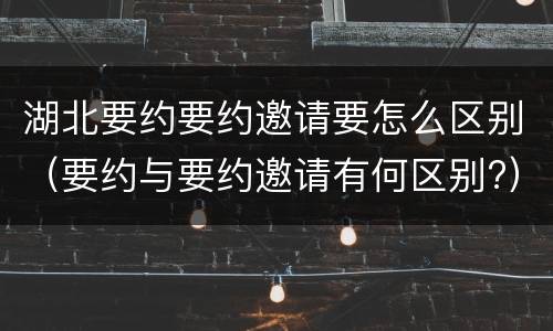 湖北要约要约邀请要怎么区别（要约与要约邀请有何区别?）