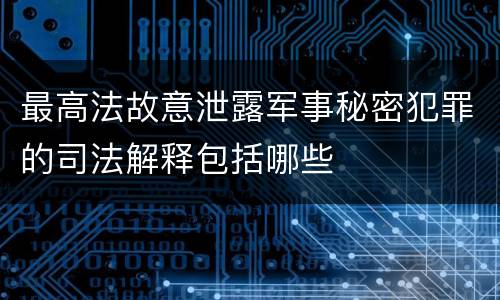 最高法故意泄露军事秘密犯罪的司法解释包括哪些