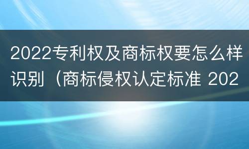 2022专利权及商标权要怎么样识别（商标侵权认定标准 2020）