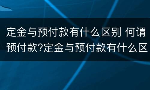 定金与预付款有什么区别 何谓预付款?定金与预付款有什么区别