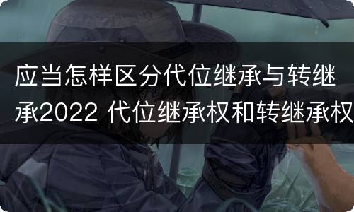 应当怎样区分代位继承与转继承2022 代位继承权和转继承权