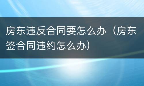 房东违反合同要怎么办（房东签合同违约怎么办）