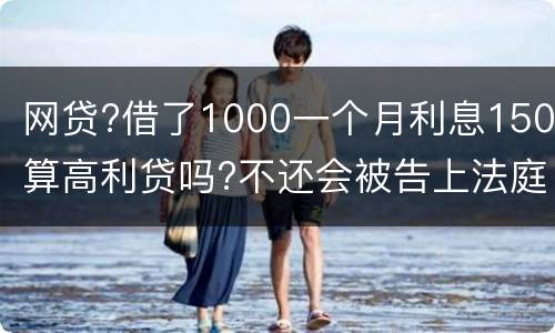 网贷?借了1000一个月利息150算高利贷吗?不还会被告上法庭吗