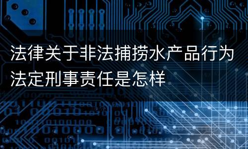 法律关于非法捕捞水产品行为法定刑事责任是怎样