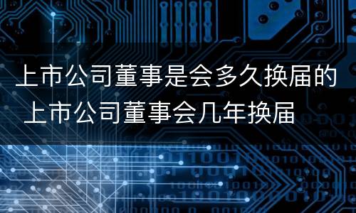 上市公司董事是会多久换届的 上市公司董事会几年换届