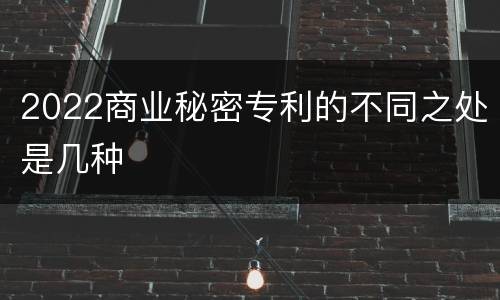 2022商业秘密专利的不同之处是几种