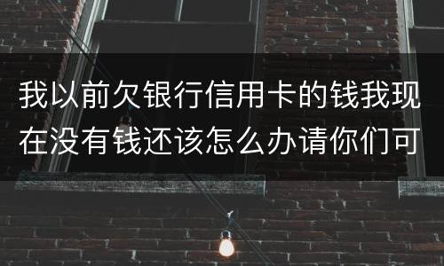 我以前欠银行信用卡的钱我现在没有钱还该怎么办请你们可以告诉我好吗谢了