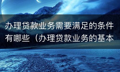 办理贷款业务需要满足的条件有哪些（办理贷款业务的基本流程）