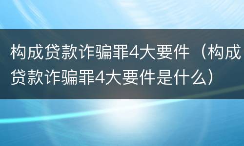 构成贷款诈骗罪4大要件（构成贷款诈骗罪4大要件是什么）