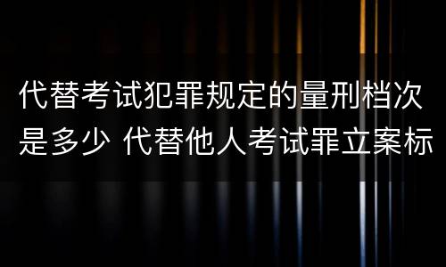 代替考试犯罪规定的量刑档次是多少 代替他人考试罪立案标准