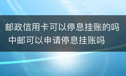 邮政信用卡可以停息挂账的吗 中邮可以申请停息挂账吗