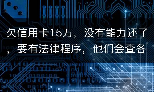 欠信用卡15万，没有能力还了，要有法律程序，他们会查各人储蓄卡的流水吗