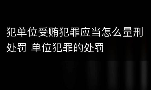 犯单位受贿犯罪应当怎么量刑处罚 单位犯罪的处罚