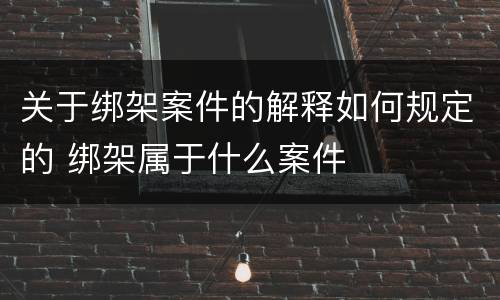 关于绑架案件的解释如何规定的 绑架属于什么案件