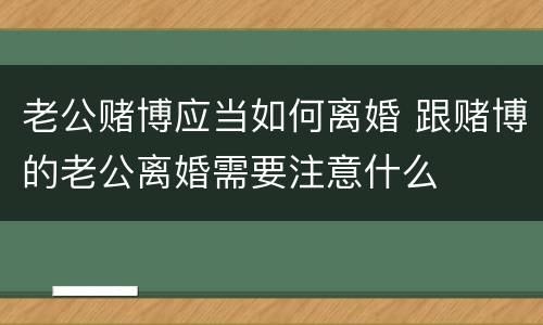 老公赌博应当如何离婚 跟赌博的老公离婚需要注意什么