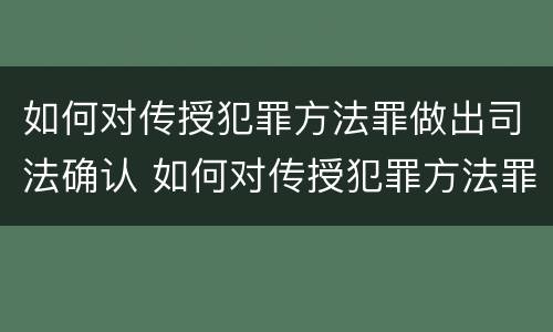 如何对传授犯罪方法罪做出司法确认 如何对传授犯罪方法罪做出司法确认认定