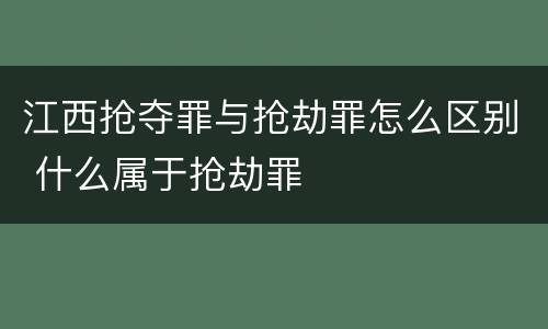 江西抢夺罪与抢劫罪怎么区别 什么属于抢劫罪