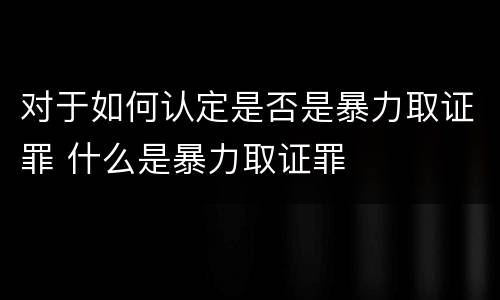 对于如何认定是否是暴力取证罪 什么是暴力取证罪