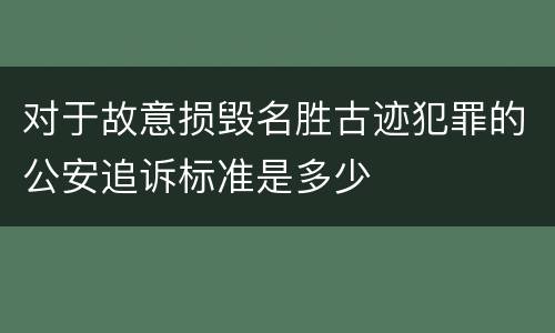 对于故意损毁名胜古迹犯罪的公安追诉标准是多少