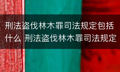 刑法盗伐林木罪司法规定包括什么 刑法盗伐林木罪司法规定包括什么内容