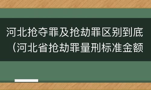 河北抢夺罪及抢劫罪区别到底（河北省抢劫罪量刑标准金额）