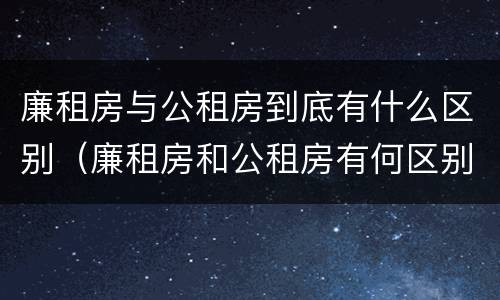 廉租房与公租房到底有什么区别（廉租房和公租房有何区别）