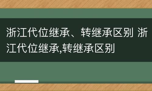 浙江代位继承、转继承区别 浙江代位继承,转继承区别