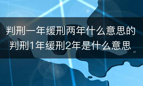 判刑一年缓刑两年什么意思的 判刑1年缓刑2年是什么意思