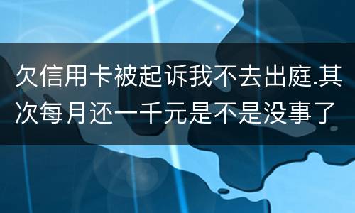 欠信用卡被起诉我不去出庭.其次每月还一千元是不是没事了