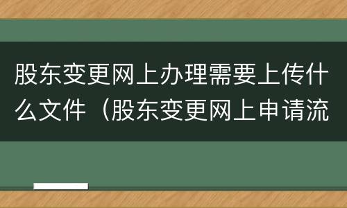 股东变更网上办理需要上传什么文件（股东变更网上申请流程）