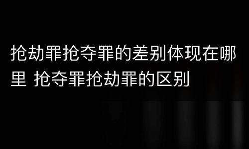 抢劫罪抢夺罪的差别体现在哪里 抢夺罪抢劫罪的区别