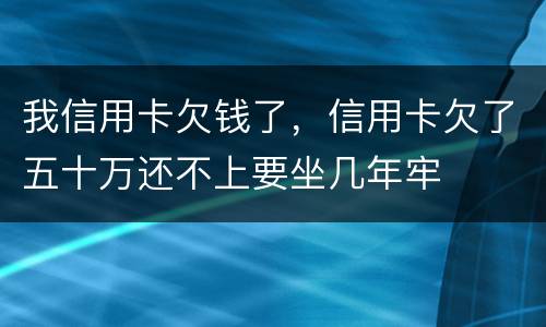 我信用卡欠钱了，信用卡欠了五十万还不上要坐几年牢