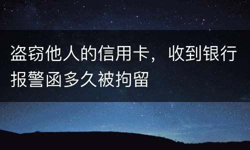 盗窃他人的信用卡，收到银行报警函多久被拘留