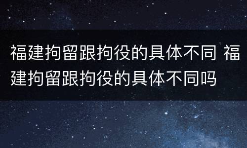 福建拘留跟拘役的具体不同 福建拘留跟拘役的具体不同吗