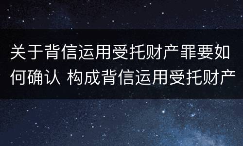 关于背信运用受托财产罪要如何确认 构成背信运用受托财产罪的立案标准