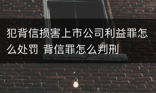 犯背信损害上市公司利益罪怎么处罚 背信罪怎么判刑