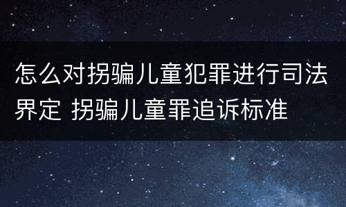 怎么对拐骗儿童犯罪进行司法界定 拐骗儿童罪追诉标准