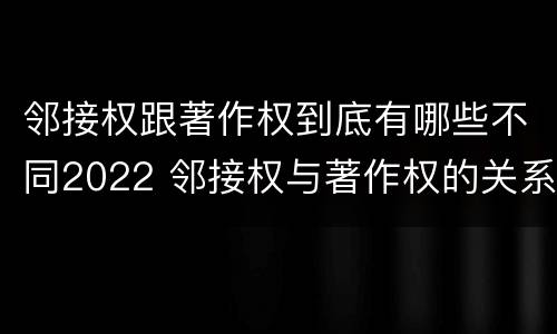 邻接权跟著作权到底有哪些不同2022 邻接权与著作权的关系是怎样的