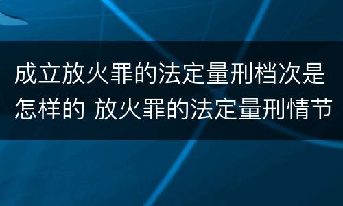 成立放火罪的法定量刑档次是怎样的 放火罪的法定量刑情节