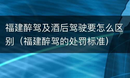 福建醉驾及酒后驾驶要怎么区别（福建醉驾的处罚标准）