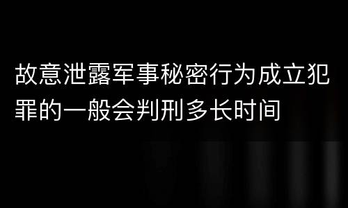 故意泄露军事秘密行为成立犯罪的一般会判刑多长时间